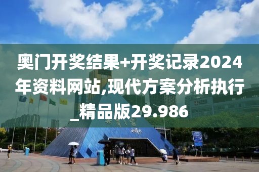 奥门开奖结果+开奖记录2024年资料网站,现代方案分析执行_精品版29.986