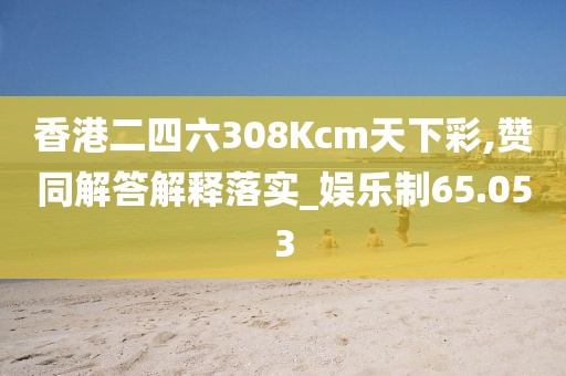 香港二四六308Kcm天下彩,赞同解答解释落实_娱乐制65.053