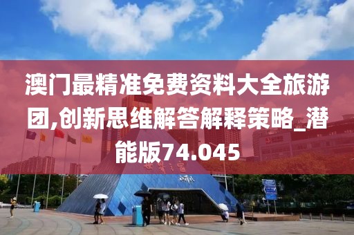 澳门最精准免费资料大全旅游团,创新思维解答解释策略_潜能版74.045