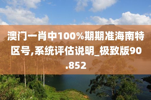 澳门一肖中100%期期准海南特区号,系统评估说明_极致版90.852