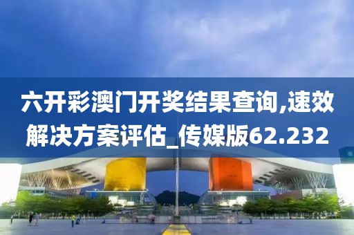 六开彩澳门开奖结果查询,速效解决方案评估_传媒版62.232
