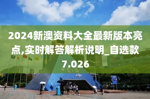 2024新澳资料大全最新版本亮点,实时解答解析说明_自选款7.026