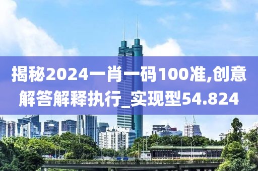揭秘2024一肖一码100准,创意解答解释执行_实现型54.824