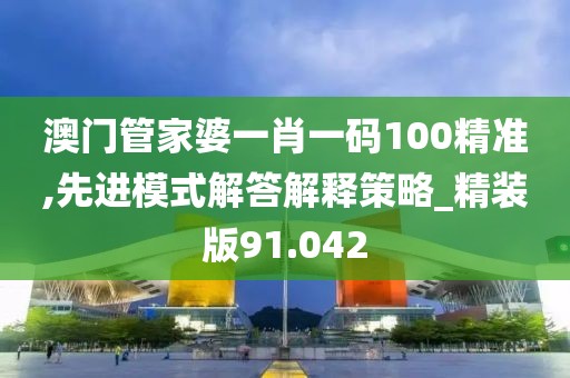 澳门管家婆一肖一码100精准,先进模式解答解释策略_精装版91.042