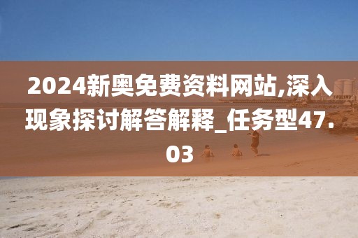2024新奥免费资料网站,深入现象探讨解答解释_任务型47.03