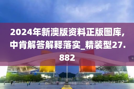 2024年新澳版资料正版图库,中肯解答解释落实_精装型27.882