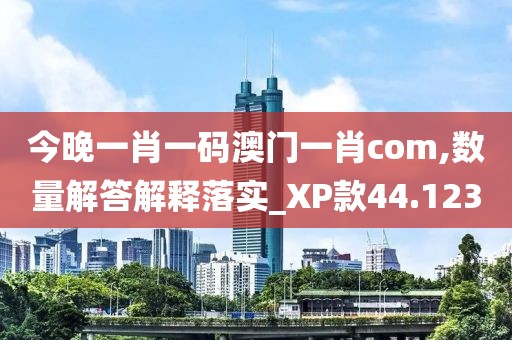 今晚一肖一码澳门一肖com,数量解答解释落实_XP款44.123