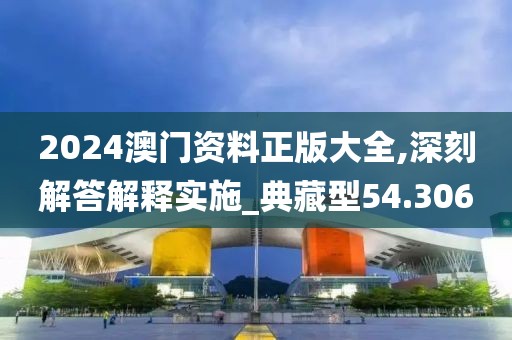 2024澳门资料正版大全,深刻解答解释实施_典藏型54.306