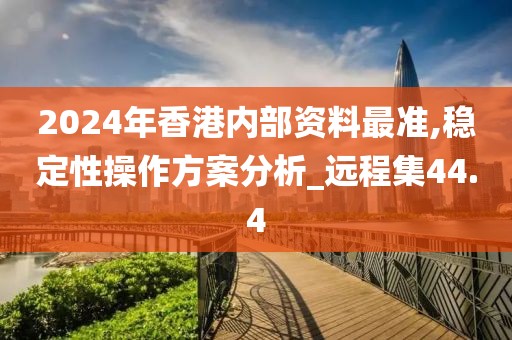 2024年香港内部资料最准,稳定性操作方案分析_远程集44.4