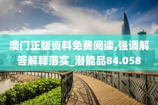 澳门正版资料免费阅读,强调解答解释落实_潜能品84.058