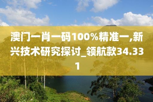 澳门一肖一码100%精准一,新兴技术研究探讨_领航款34.331