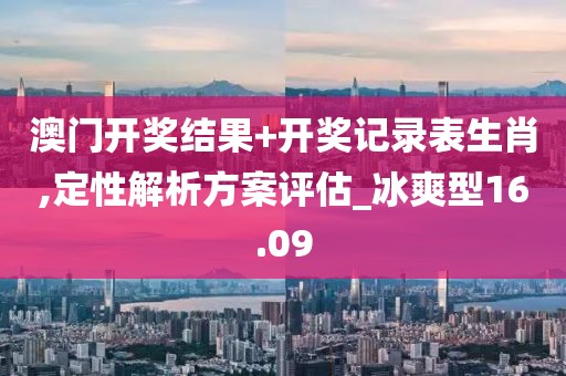 澳门开奖结果+开奖记录表生肖,定性解析方案评估_冰爽型16.09