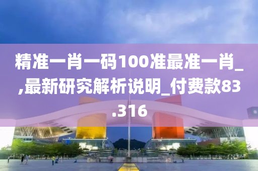 精准一肖一码100准最准一肖_,最新研究解析说明_付费款83.316
