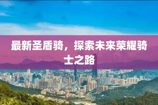 最新圣盾骑，探索未来荣耀骑士之路