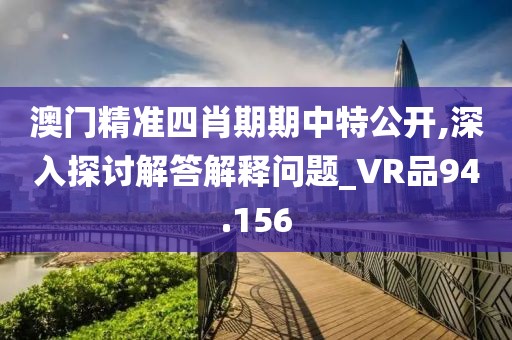 澳门精准四肖期期中特公开,深入探讨解答解释问题_VR品94.156