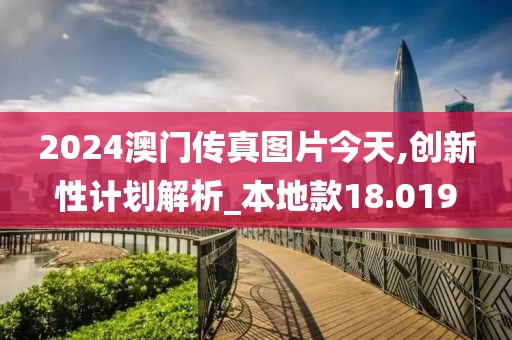 2024澳门传真图片今天,创新性计划解析_本地款18.019