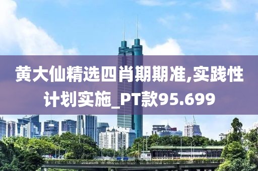 黄大仙精选四肖期期准,实践性计划实施_PT款95.699