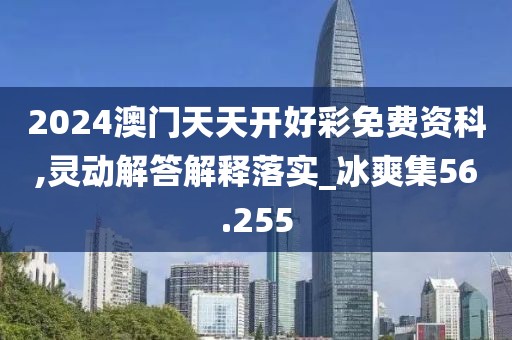 2024澳门天天开好彩免费资科,灵动解答解释落实_冰爽集56.255