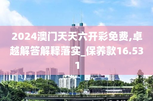 2024澳门天天六开彩免费,卓越解答解释落实_保养款16.531