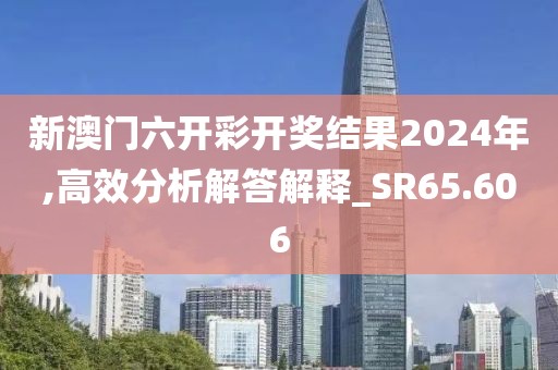 新澳门六开彩开奖结果2024年,高效分析解答解释_SR65.606