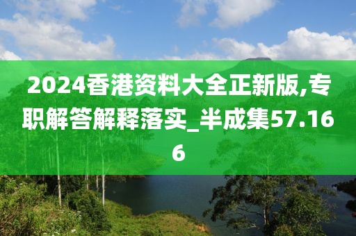 2024香港资料大全正新版,专职解答解释落实_半成集57.166