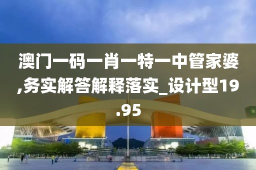 澳门一码一肖一特一中管家婆,务实解答解释落实_设计型19.95