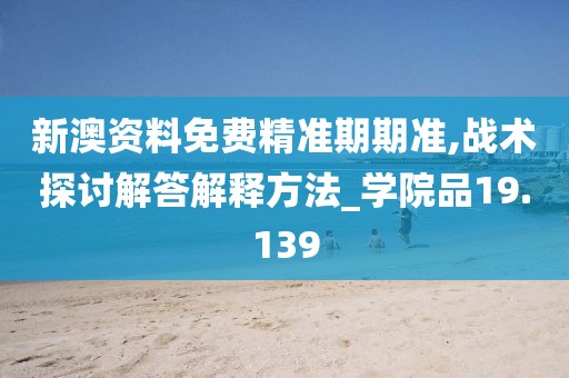新澳资料免费精准期期准,战术探讨解答解释方法_学院品19.139