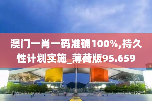澳门一肖一码准确100%,持久性计划实施_薄荷版95.659