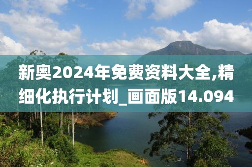 新奥2024年免费资料大全,精细化执行计划_画面版14.094