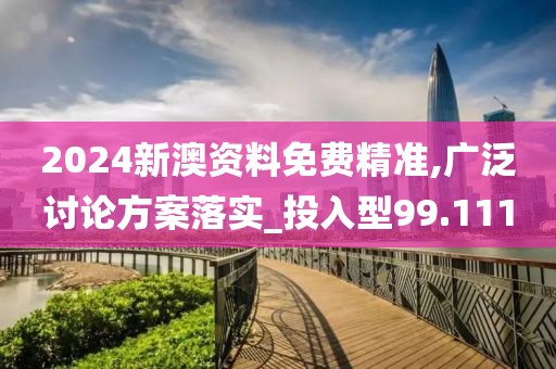 2024新澳资料免费精准,广泛讨论方案落实_投入型99.111