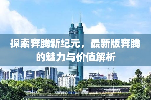 探索奔腾新纪元，最新版奔腾的魅力与价值解析