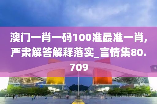 澳门一肖一码100准最准一肖,严肃解答解释落实_言情集80.709