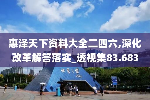 惠泽天下资料大全二四六,深化改革解答落实_透视集83.683