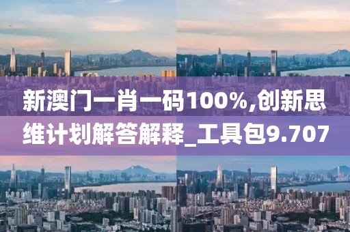 新澳门一肖一码100%,创新思维计划解答解释_工具包9.707