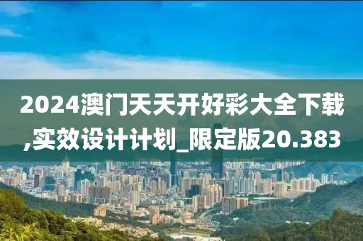 2024澳门天天开好彩大全下载,实效设计计划_限定版20.383