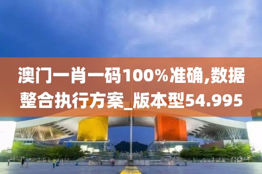 澳门一肖一码100%准确,数据整合执行方案_版本型54.995