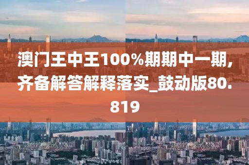 澳门王中王100%期期中一期,齐备解答解释落实_鼓动版80.819