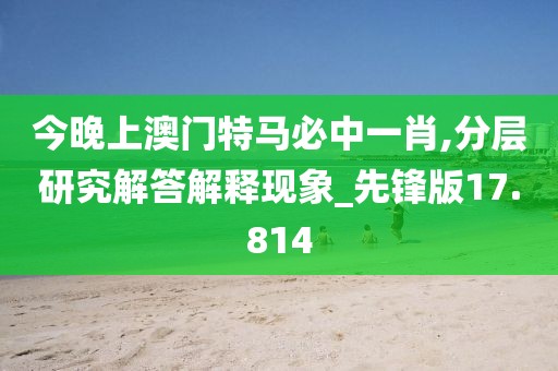 今晚上澳门特马必中一肖,分层研究解答解释现象_先锋版17.814
