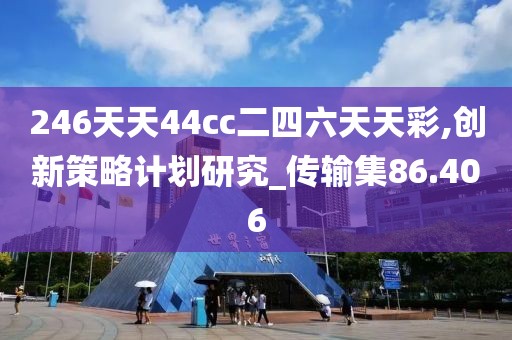 246天天44cc二四六天天彩,创新策略计划研究_传输集86.406