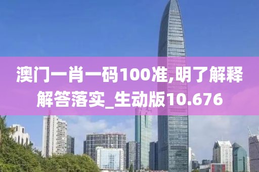 澳门一肖一码100准,明了解释解答落实_生动版10.676