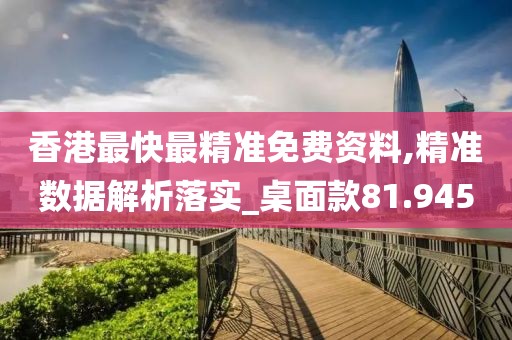 香港最快最精准免费资料,精准数据解析落实_桌面款81.945