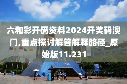六和彩开码资料2024开奖码澳门,重点探讨解答解释路径_原始版11.231