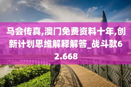马会传真,澳门免费资料十年,创新计划思维解释解答_战斗款62.668