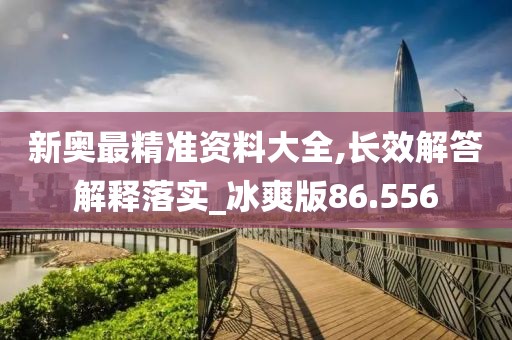 新奥最精准资料大全,长效解答解释落实_冰爽版86.556