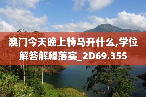 澳门今天晚上特马开什么,学位解答解释落实_2D69.355