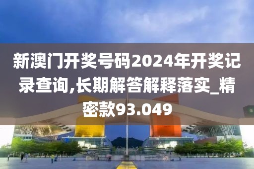 新澳门开奖号码2024年开奖记录查询,长期解答解释落实_精密款93.049