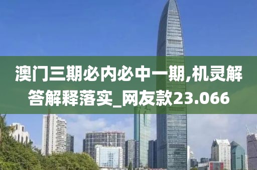 澳门三期必内必中一期,机灵解答解释落实_网友款23.066