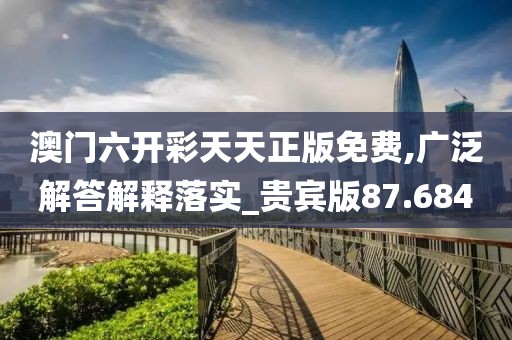 澳门六开彩天天正版免费,广泛解答解释落实_贵宾版87.684