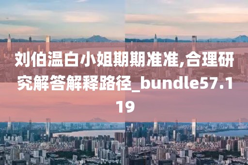 刘伯温白小姐期期准准,合理研究解答解释路径_bundle57.119