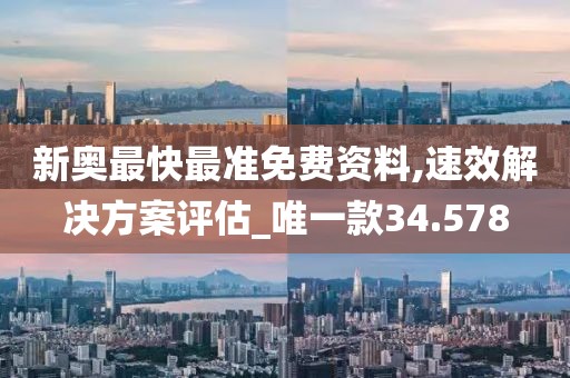新奥最快最准免费资料,速效解决方案评估_唯一款34.578